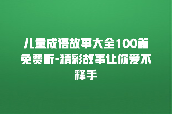 儿童成语故事大全100篇免费听-精彩故事让你爱不释手