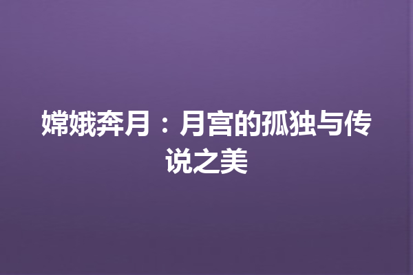 嫦娥奔月：月宫的孤独与传说之美