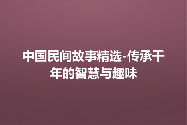 中国民间故事精选-传承千年的智慧与趣味