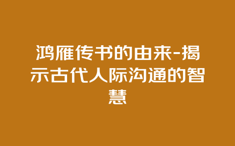 鸿雁传书的由来-揭示古代人际沟通的智慧