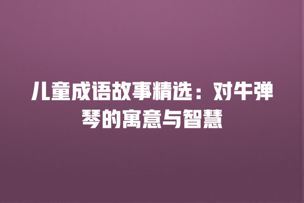 儿童成语故事精选：对牛弹琴的寓意与智慧