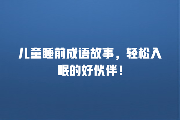 儿童睡前成语故事，轻松入眠的好伙伴！