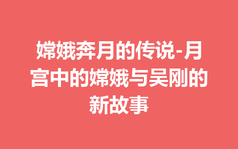 嫦娥奔月的传说-月宫中的嫦娥与吴刚的新故事