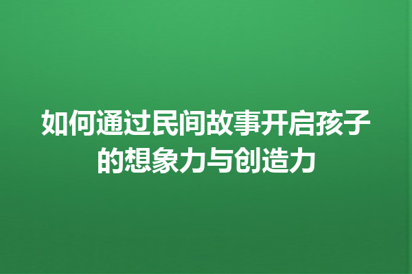 如何通过民间故事开启孩子的想象力与创造力