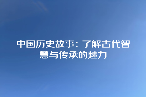 中国历史故事：了解古代智慧与传承的魅力