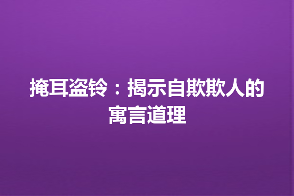 掩耳盗铃：揭示自欺欺人的寓言道理