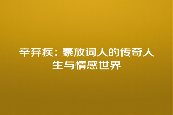 辛弃疾：豪放词人的传奇人生与情感世界