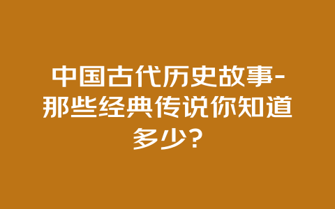 中国古代历史故事-那些经典传说你知道多少？