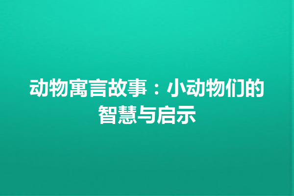 动物寓言故事：小动物们的智慧与启示