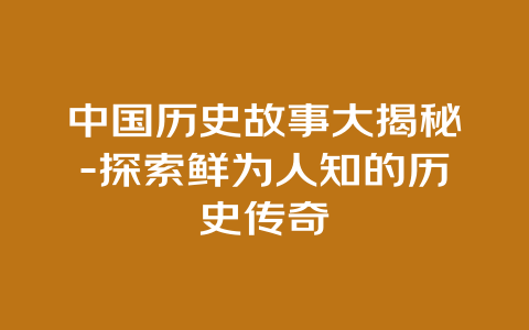 中国历史故事大揭秘-探索鲜为人知的历史传奇