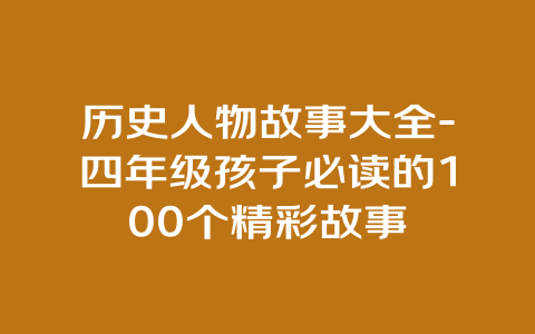 历史人物故事大全-四年级孩子必读的100个精彩故事