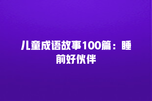 儿童成语故事100篇：睡前好伙伴