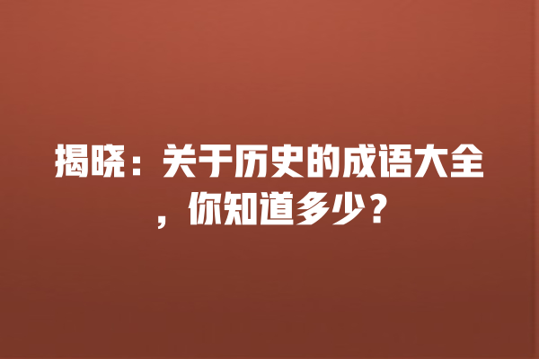 揭晓：关于历史的成语大全，你知道多少？