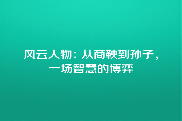 风云人物：从商鞅到孙子，一场智慧的博弈