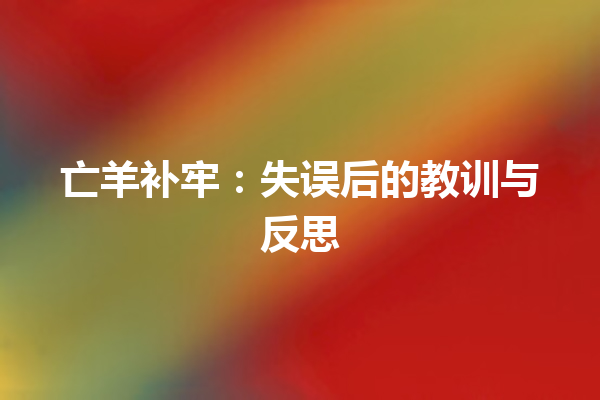 亡羊补牢：失误后的教训与反思