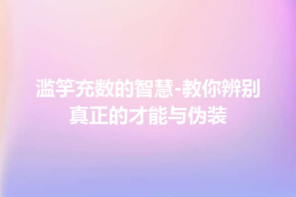 滥竽充数的智慧-教你辨别真正的才能与伪装