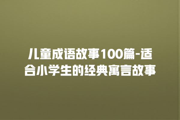 儿童成语故事100篇-适合小学生的经典寓言故事