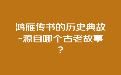 鸿雁传书的历史典故-源自哪个古老故事？