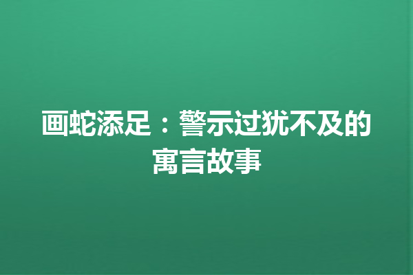 画蛇添足：警示过犹不及的寓言故事