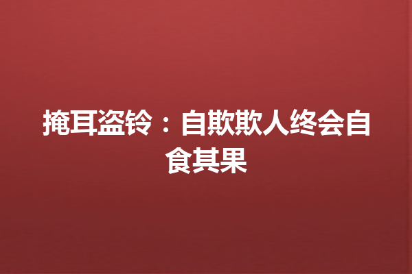 掩耳盗铃：自欺欺人终会自食其果