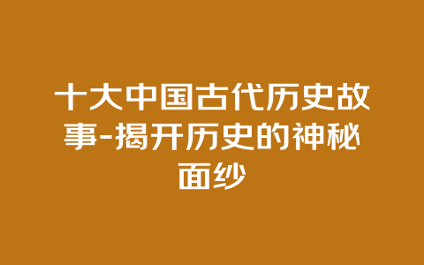 十大中国古代历史故事-揭开历史的神秘面纱