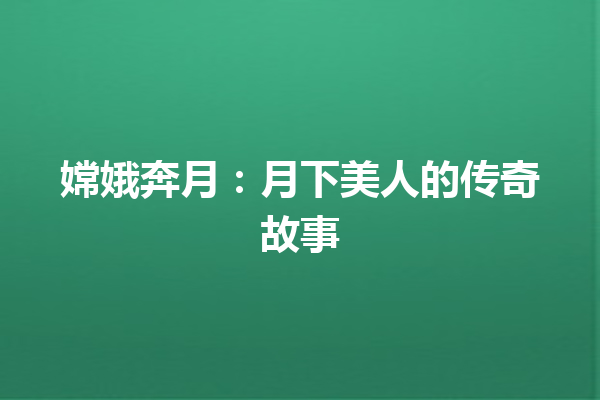 嫦娥奔月：月下美人的传奇故事