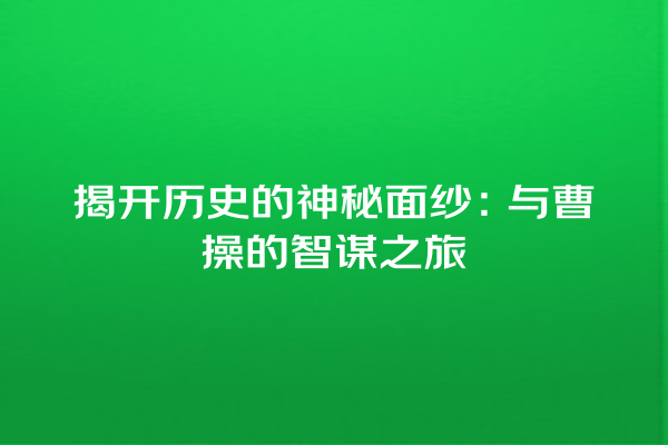 揭开历史的神秘面纱：与曹操的智谋之旅