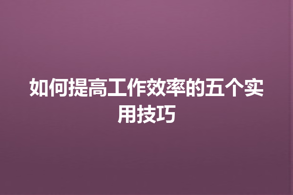 如何提高工作效率的五个实用技巧