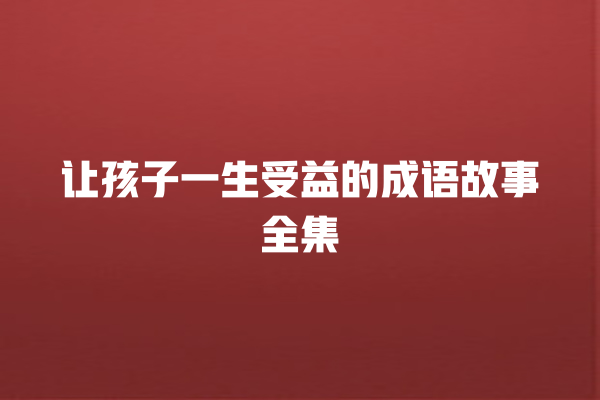 让孩子一生受益的成语故事全集