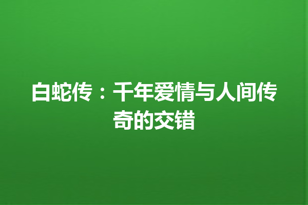 白蛇传：千年爱情与人间传奇的交错