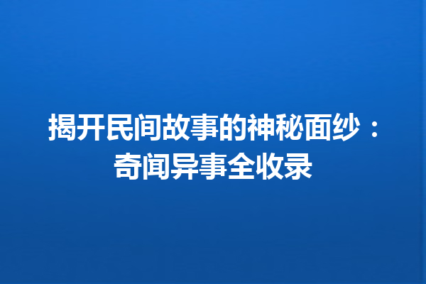 揭开民间故事的神秘面纱：奇闻异事全收录