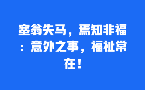 塞翁失马，焉知非福：意外之事，福祉常在！