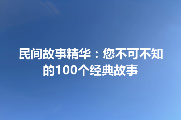 民间故事精华：您不可不知的100个经典故事