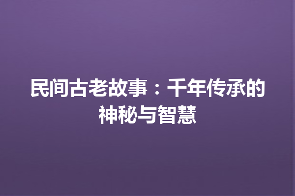 民间古老故事：千年传承的神秘与智慧