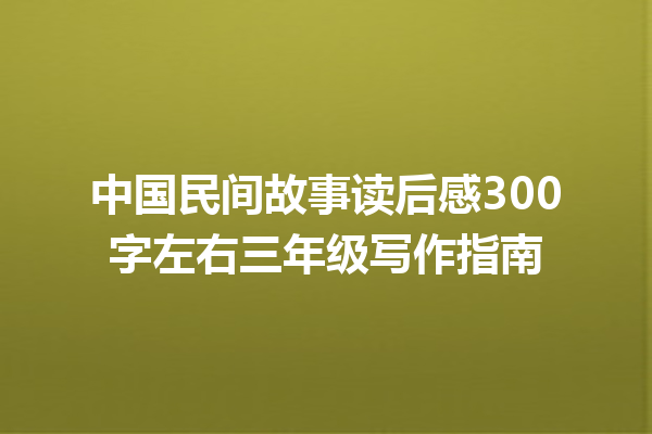 中国民间故事读后感300字左右三年级写作指南