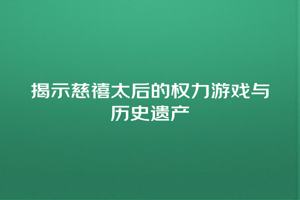 揭示慈禧太后的权力游戏与历史遗产