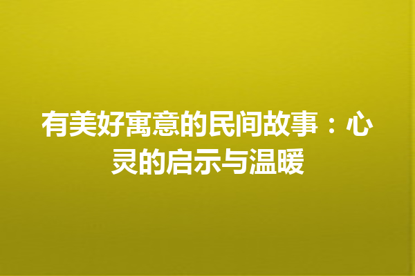 有美好寓意的民间故事：心灵的启示与温暖