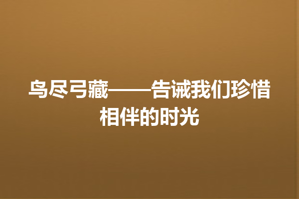 鸟尽弓藏——告诫我们珍惜相伴的时光