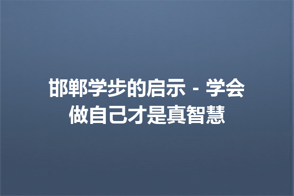 邯郸学步的启示 – 学会做自己才是真智慧