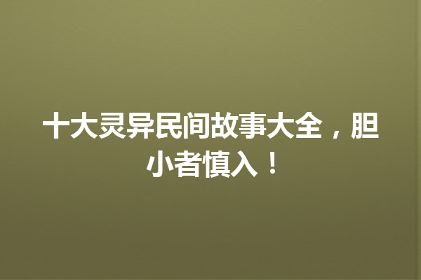 十大灵异民间故事大全，胆小者慎入！