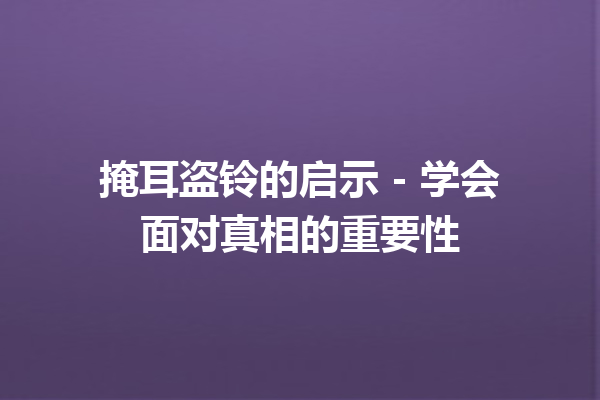 掩耳盗铃的启示 – 学会面对真相的重要性