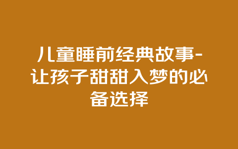 儿童睡前经典故事-让孩子甜甜入梦的必备选择