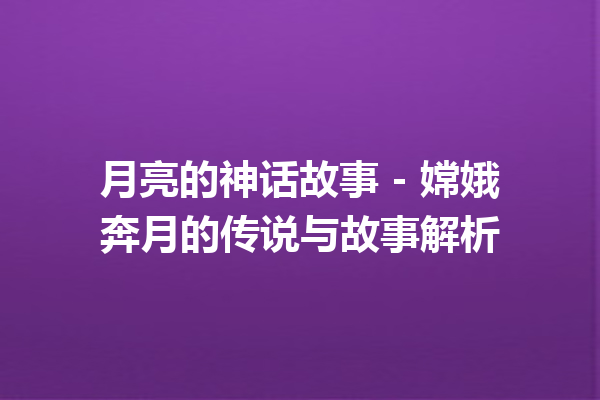 月亮的神话故事 – 嫦娥奔月的传说与故事解析