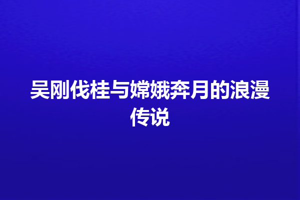 吴刚伐桂与嫦娥奔月的浪漫传说