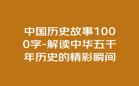 中国历史故事1000字-解读中华五千年历史的精彩瞬间