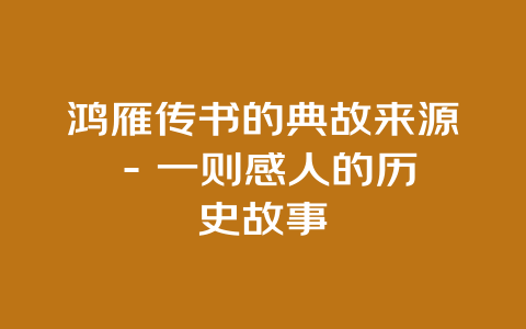 鸿雁传书的典故来源 – 一则感人的历史故事