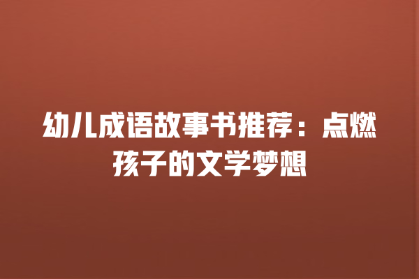 幼儿成语故事书推荐：点燃孩子的文学梦想