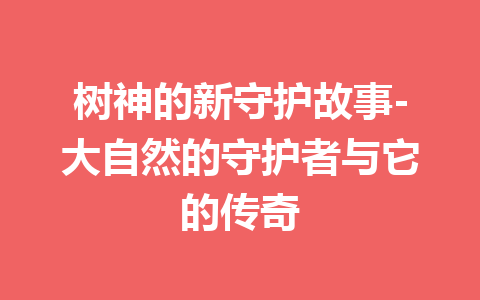 树神的新守护故事-大自然的守护者与它的传奇