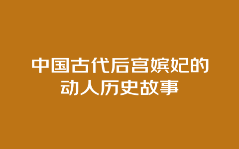 中国古代后宫嫔妃的动人历史故事