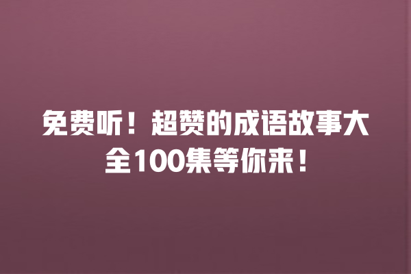 免费听！超赞的成语故事大全100集等你来！